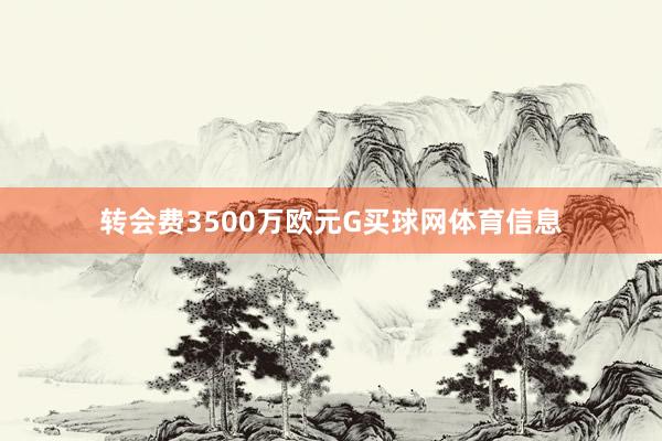 转会费3500万欧元G买球网体育信息
