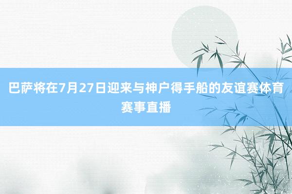 巴萨将在7月27日迎来与神户得手船的友谊赛体育赛事直播