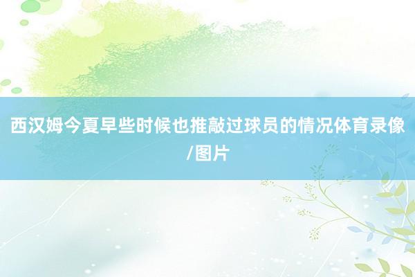 西汉姆今夏早些时候也推敲过球员的情况体育录像/图片