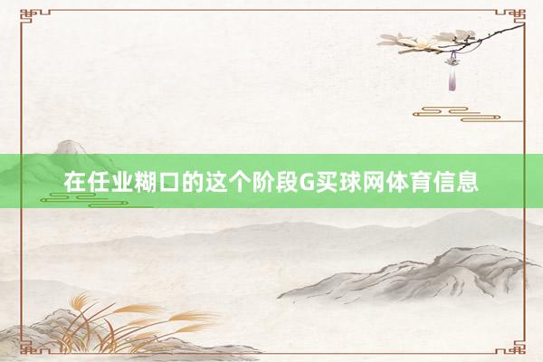 在任业糊口的这个阶段G买球网体育信息