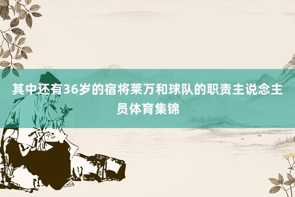 其中还有36岁的宿将莱万和球队的职责主说念主员体育集锦