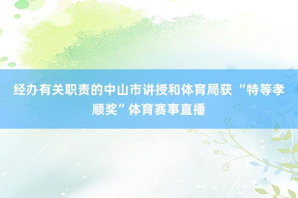 经办有关职责的中山市讲授和体育局获 “特等孝顺奖”体育赛事直播