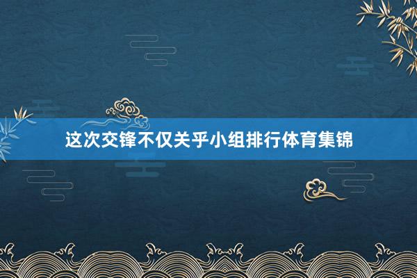 这次交锋不仅关乎小组排行体育集锦