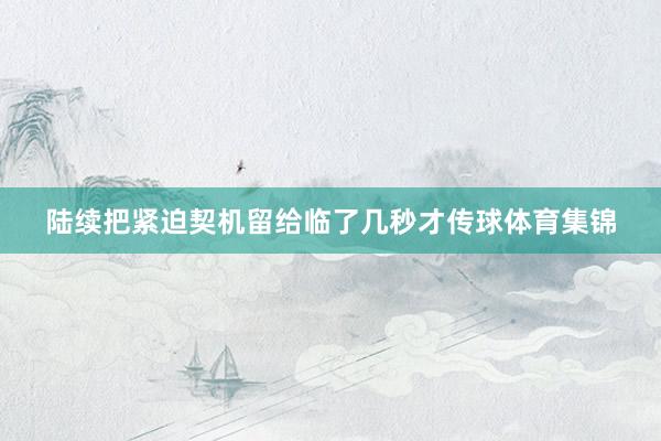 陆续把紧迫契机留给临了几秒才传球体育集锦