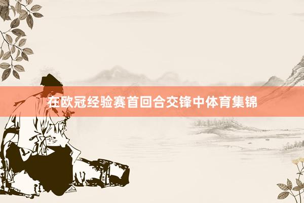 在欧冠经验赛首回合交锋中体育集锦