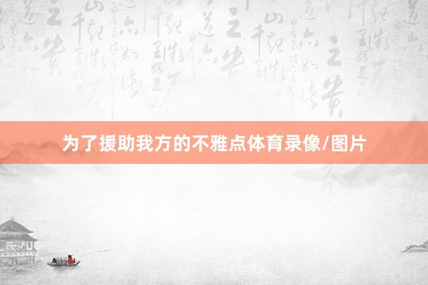 为了援助我方的不雅点体育录像/图片