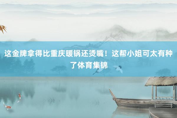 这金牌拿得比重庆暖锅还烫嘴！这帮小姐可太有种了体育集锦
