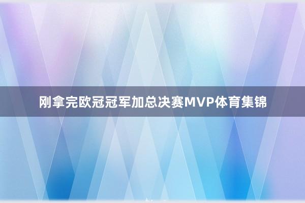 刚拿完欧冠冠军加总决赛MVP体育集锦