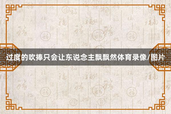 过度的吹捧只会让东说念主飘飘然体育录像/图片