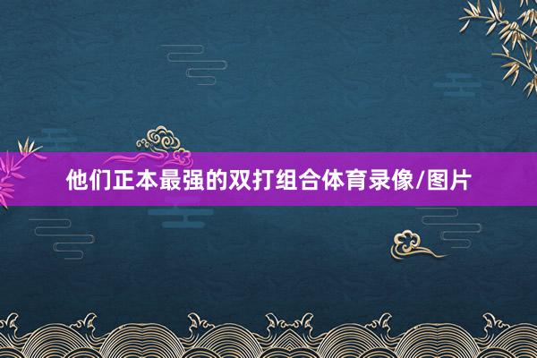 他们正本最强的双打组合体育录像/图片