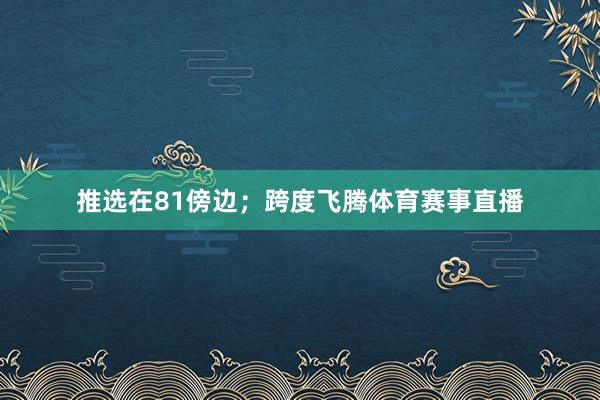 推选在81傍边；跨度飞腾体育赛事直播