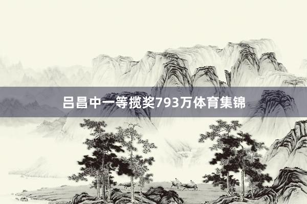 吕昌中一等揽奖793万体育集锦
