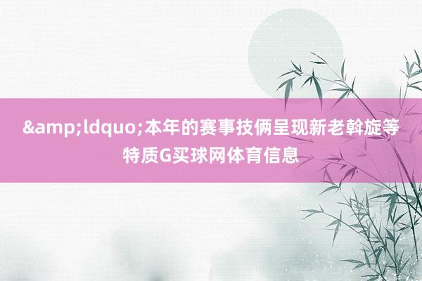 &ldquo;本年的赛事技俩呈现新老斡旋等特质G买球网体育信息