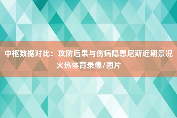 中枢数据对比：攻防后果与伤病隐患尼斯近期景况火热体育录像/图片