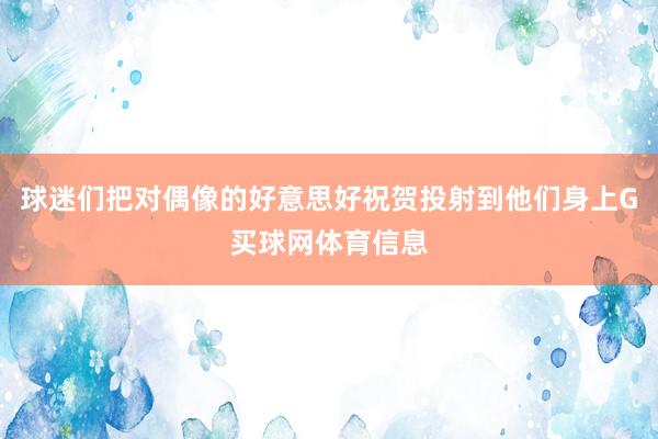 球迷们把对偶像的好意思好祝贺投射到他们身上G买球网体育信息