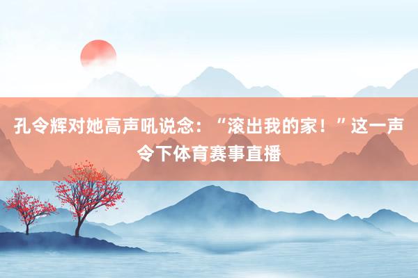 孔令辉对她高声吼说念：“滚出我的家！”这一声令下体育赛事直播