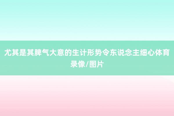 尤其是其脾气大意的生计形势令东说念主细心体育录像/图片