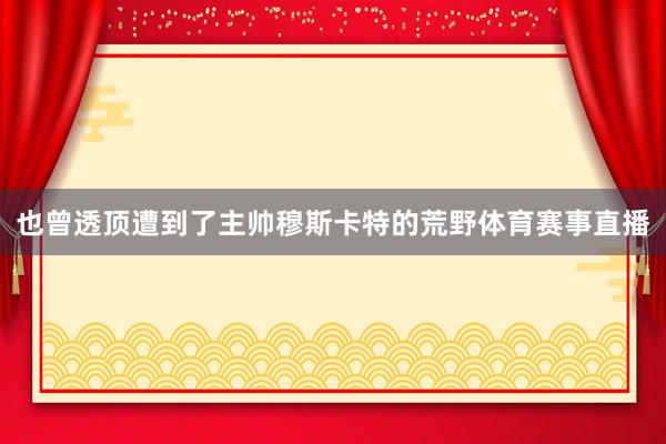也曾透顶遭到了主帅穆斯卡特的荒野体育赛事直播