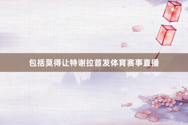 包括莫得让特谢拉首发体育赛事直播