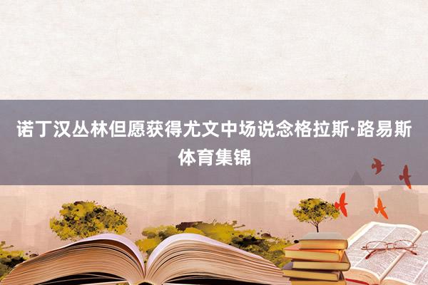 诺丁汉丛林但愿获得尤文中场说念格拉斯·路易斯体育集锦