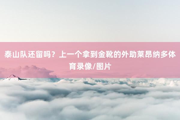 泰山队还留吗？上一个拿到金靴的外助莱昂纳多体育录像/图片
