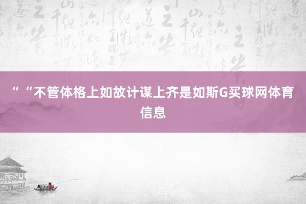 ”“不管体格上如故计谋上齐是如斯G买球网体育信息