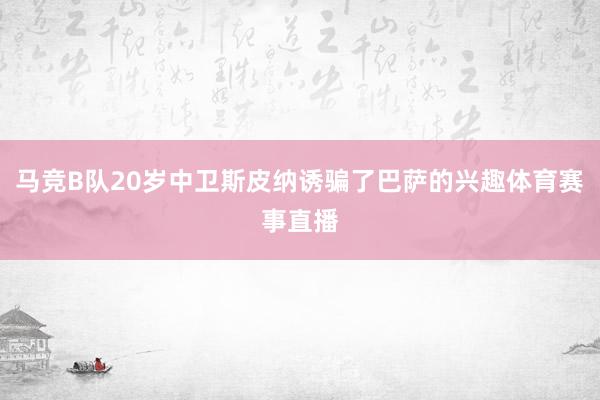 马竞B队20岁中卫斯皮纳诱骗了巴萨的兴趣体育赛事直播