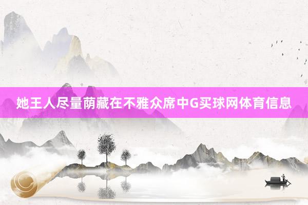她王人尽量荫藏在不雅众席中G买球网体育信息