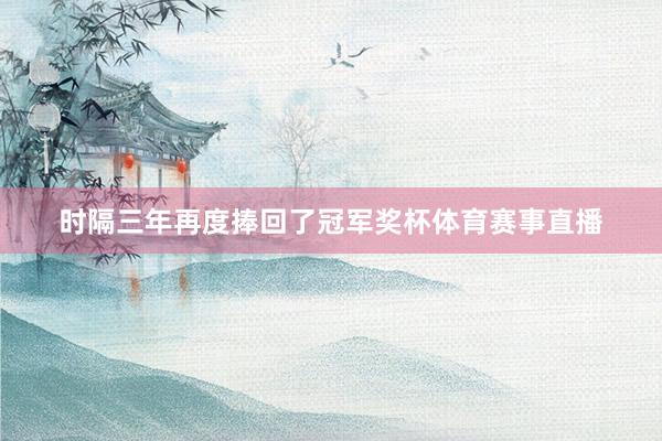 时隔三年再度捧回了冠军奖杯体育赛事直播