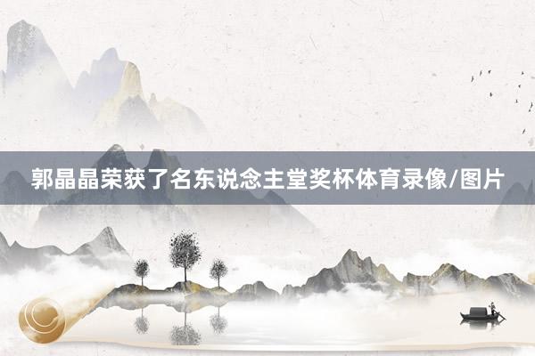 郭晶晶荣获了名东说念主堂奖杯体育录像/图片