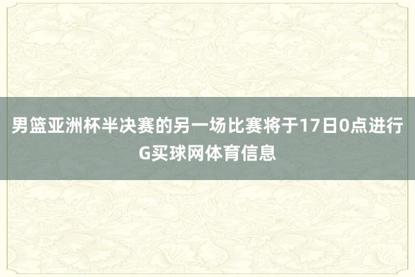 男篮亚洲杯半决赛的另一场比赛将于17日0点进行G买球网体育信息