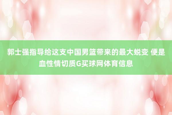 郭士强指导给这支中国男篮带来的最大蜕变 便是血性情切质G买球网体育信息