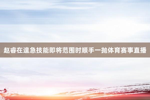 赵睿在遑急技能即将范围时顺手一抛体育赛事直播