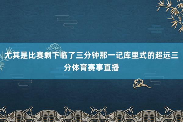 尤其是比赛剩下临了三分钟那一记库里式的超远三分体育赛事直播