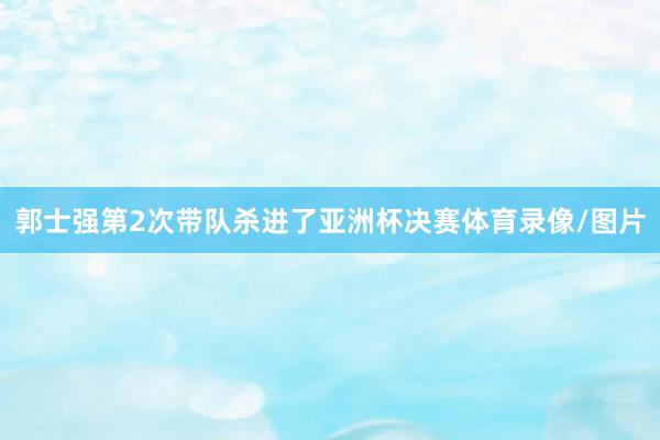 郭士强第2次带队杀进了亚洲杯决赛体育录像/图片