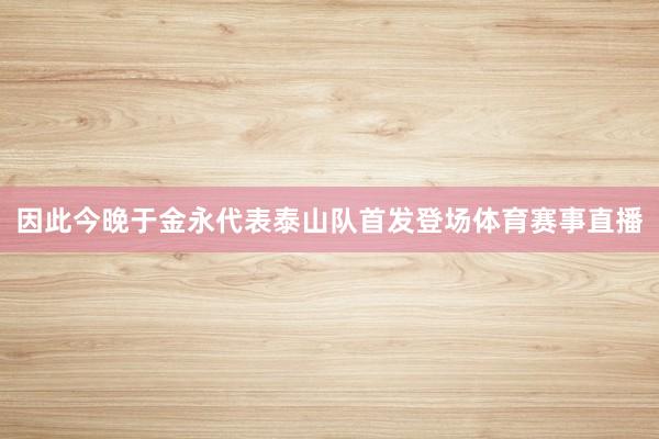 因此今晚于金永代表泰山队首发登场体育赛事直播