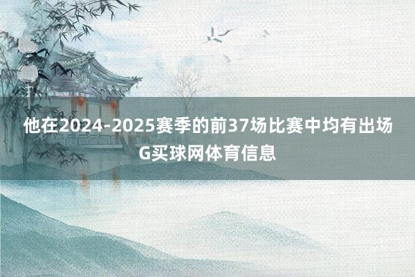他在2024-2025赛季的前37场比赛中均有出场G买球网体育信息
