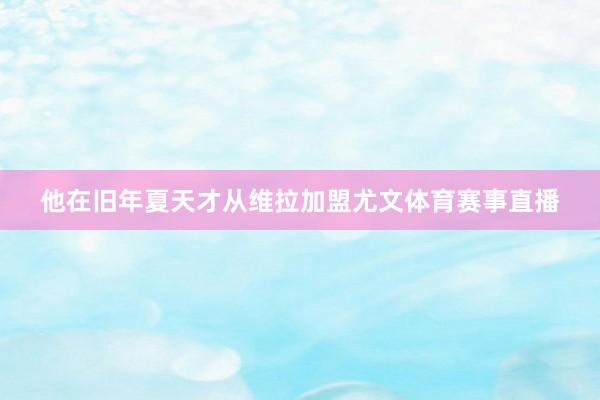 他在旧年夏天才从维拉加盟尤文体育赛事直播