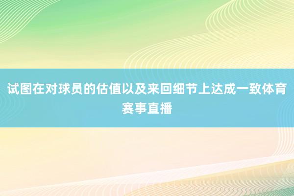 试图在对球员的估值以及来回细节上达成一致体育赛事直播