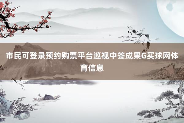 市民可登录预约购票平台巡视中签成果G买球网体育信息