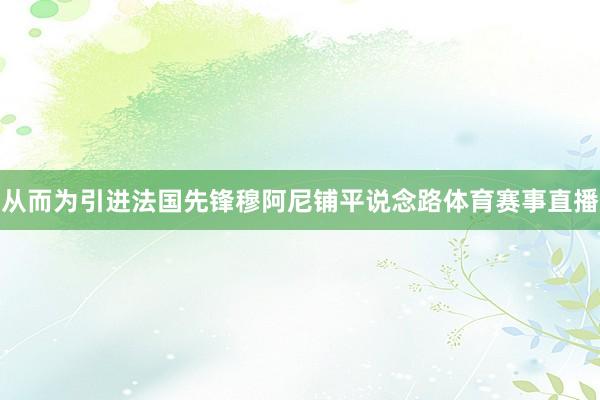 从而为引进法国先锋穆阿尼铺平说念路体育赛事直播