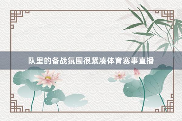 队里的备战氛围很紧凑体育赛事直播
