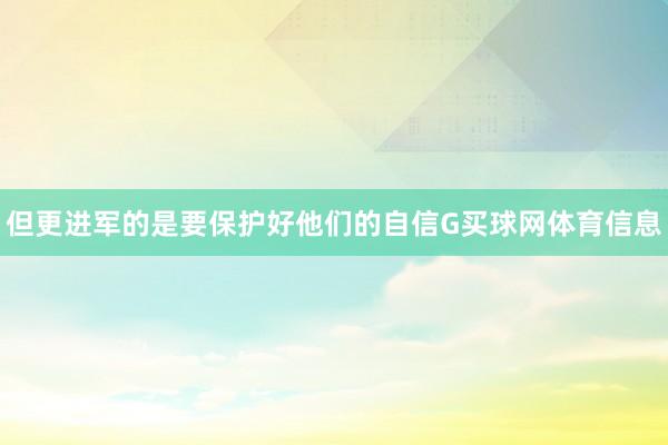 但更进军的是要保护好他们的自信G买球网体育信息