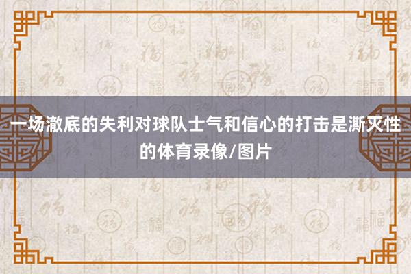 一场澈底的失利对球队士气和信心的打击是澌灭性的体育录像/图片