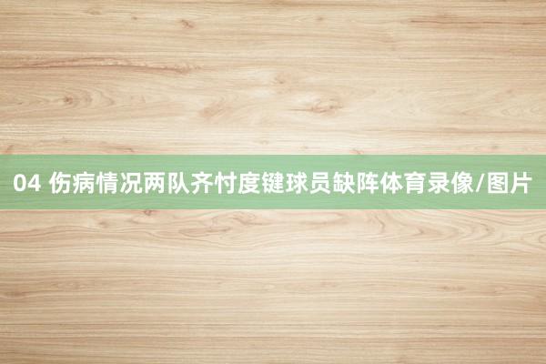 04 伤病情况两队齐忖度键球员缺阵体育录像/图片