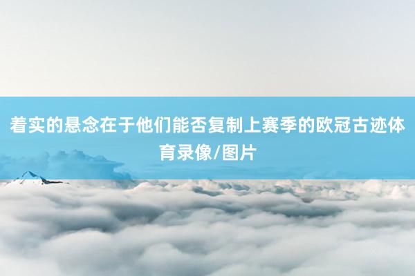 着实的悬念在于他们能否复制上赛季的欧冠古迹体育录像/图片