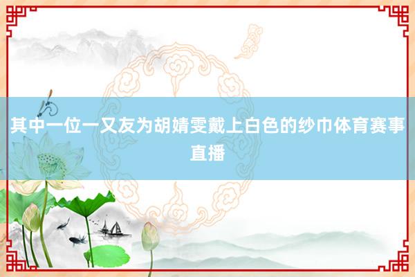 其中一位一又友为胡婧雯戴上白色的纱巾体育赛事直播