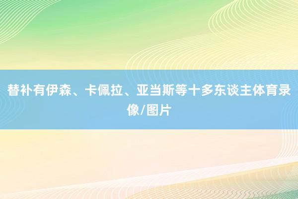 替补有伊森、卡佩拉、亚当斯等十多东谈主体育录像/图片