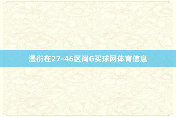 漫衍在27-46区间G买球网体育信息