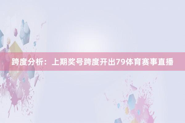 跨度分析：上期奖号跨度开出79体育赛事直播